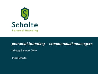 personal branding – communicatiemanagers Vrijdag 5 maart 2010 Tom Scholte 