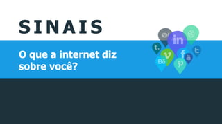 S I N A I S
O que a internet diz
sobre você?
 