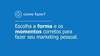como fazer?
Escolha a forma e os
momentos corretos para
fazer seu marketing pessoal.
 