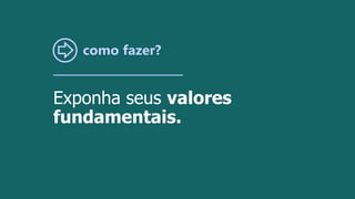 como fazer?
Exponha seus valores
fundamentais.
 