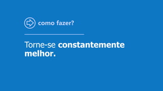 como fazer?
Torne-se constantemente
melhor.
 