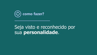 como fazer?
Seja visto e reconhecido por
sua personalidade.
 