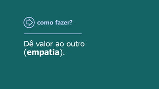 como fazer?
Dê valor ao outro
(empatia).
 