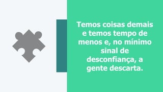 Temos coisas demais
e temos tempo de
menos e, no mínimo
sinal de
desconfiança, a
gente descarta.
 