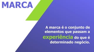 MARCA
A marca é o conjunto de
elementos que passam a
experiência do que é
determinado negócio.
 