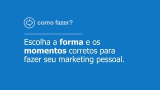 como fazer?
Escolha a forma e os
momentos corretos para
fazer seu marketing pessoal.
 