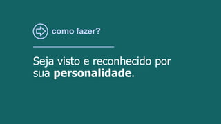 como fazer?
Seja visto e reconhecido por
sua personalidade.
 