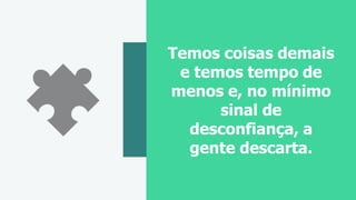 Temos coisas demais
e temos tempo de
menos e, no mínimo
sinal de
desconfiança, a
gente descarta.
 