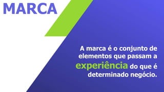 MARCA
A marca é o conjunto de
elementos que passam a
experiência do que é
determinado negócio.
 