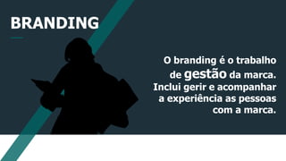 BRANDING
O branding é o trabalho
de gestão da marca.
Inclui gerir e acompanhar
a experiência as pessoas
com a marca.
 