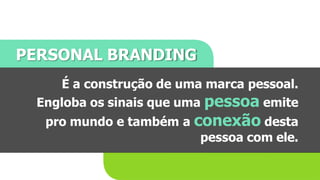 PERSONAL BRANDING
É a construção de uma marca pessoal.
Engloba os sinais que uma pessoa emite
pro mundo e também a conexão desta
pessoa com ele.
 