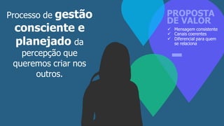 PROPOSTA
DE VALOR
 Mensagem consistente
 Canais coerentes
 Diferencial para quem
se relaciona
Processo de gestão
consciente e
planejado da
percepção que
queremos criar nos
outros.
 
