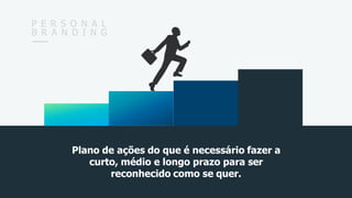 P E R S O N A L
B R A N D I N G
Plano de ações do que é necessário fazer a
curto, médio e longo prazo para ser
reconhecido como se quer.
 
