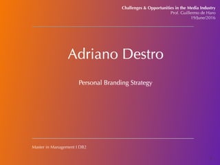 Adriano Destro
Challenges & Opportunities in the Media Industry
Prof. Guillermo de Haro
19/June/2016
Master in Management I DB2
Personal Branding Strategy
1
 