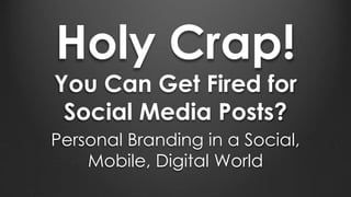 Holy Crap!
You Can Get Fired for
Social Media Posts?
Personal Branding in a Social,
Mobile, Digital World
 