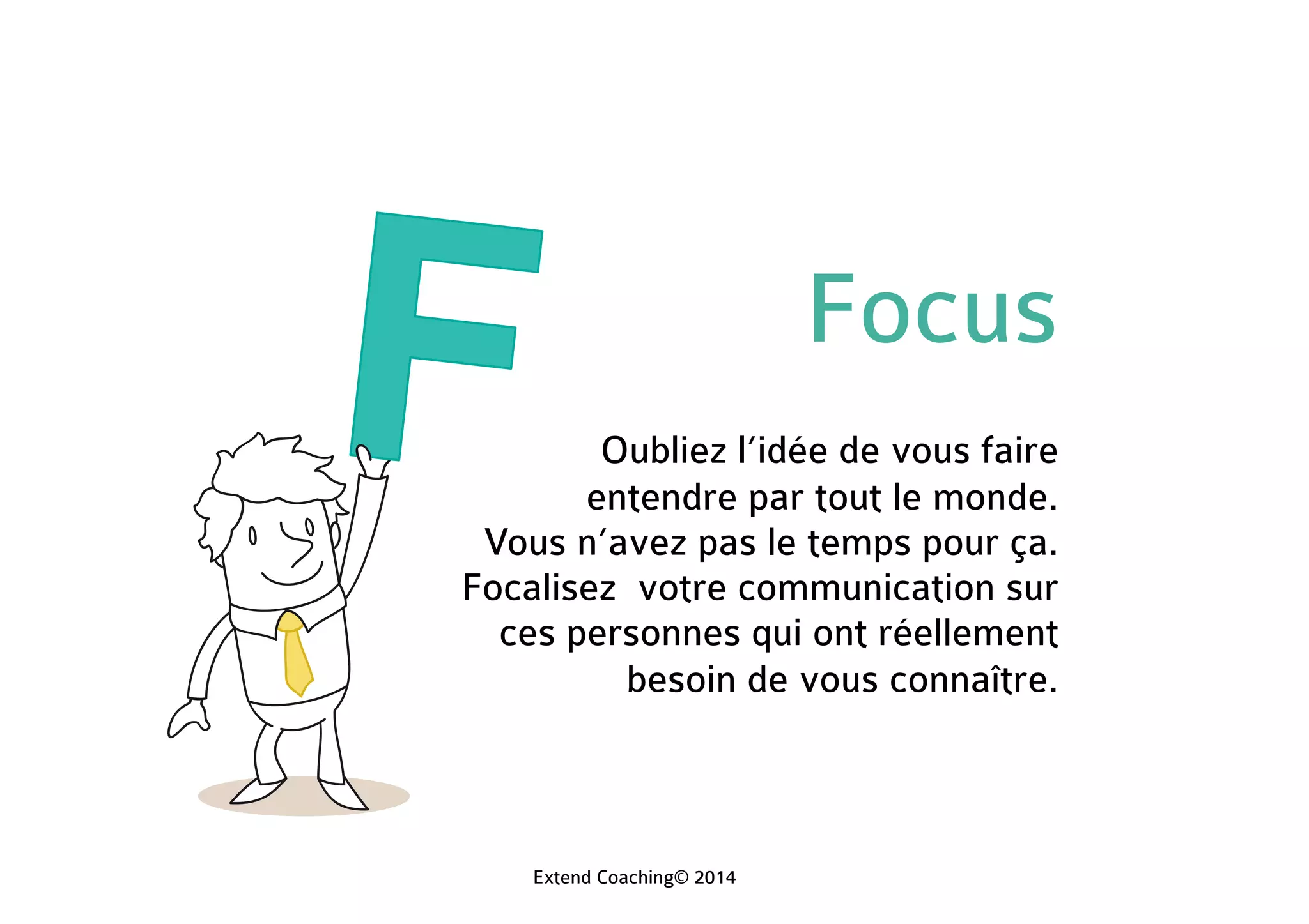 Focus
Oubliez l’idée de vous faire
entendre par tout le monde.
Vous n’avez pas le temps pour ça.
Focalisez votre communication sur
ces personnes qui ont réellement
besoin de vous connaître.
Extend Coaching© 2014
 