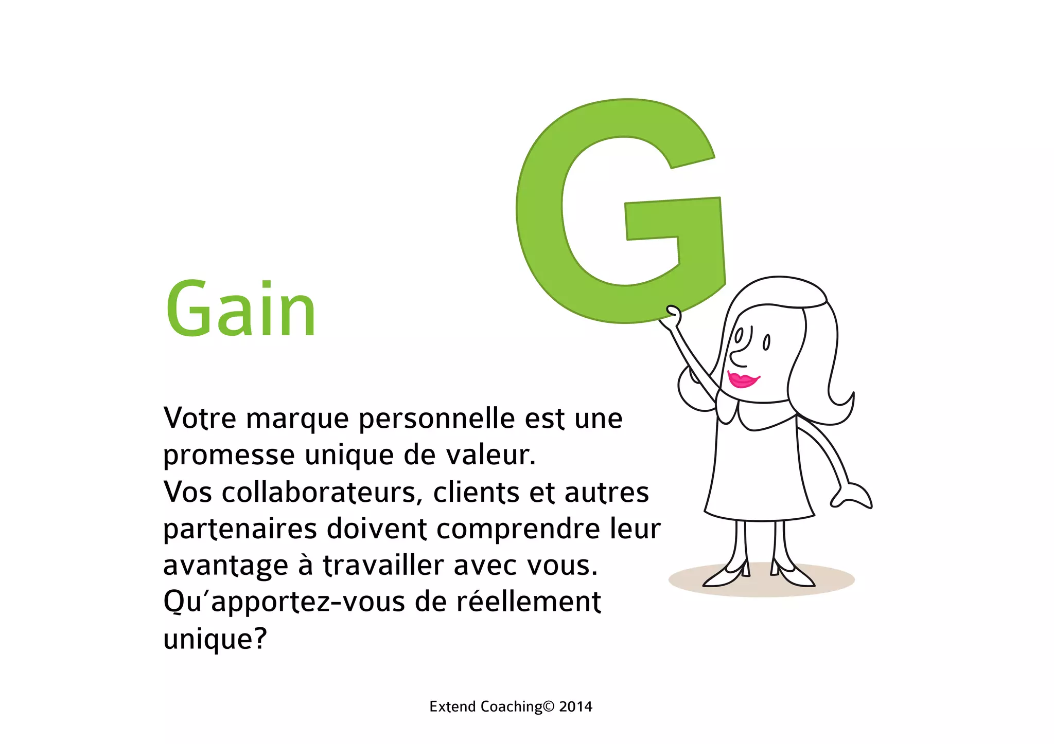 Gain
Votre marque personnelle est une
promesse unique de valeur.
Vos collaborateurs, clients et autres
partenaires doivent comprendre leur
avantage à travailler avec vous.
Qu’apportez-vous de réellement
unique?
Extend Coaching© 2014
 