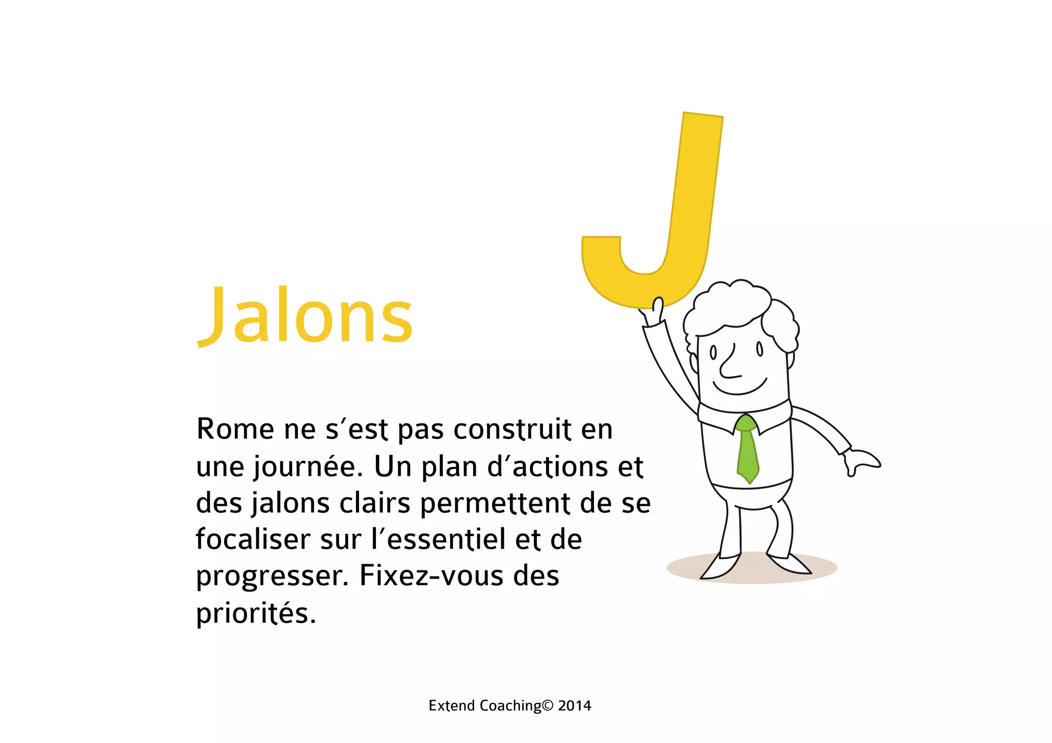 Jalons
Rome ne s’est pas construit en
une journée. Un plan d’actions et
des jalons clairs permettent de se
focaliser sur l’essentiel et de
progresser. Fixez-vous des
priorités.
Extend Coaching© 2014
 