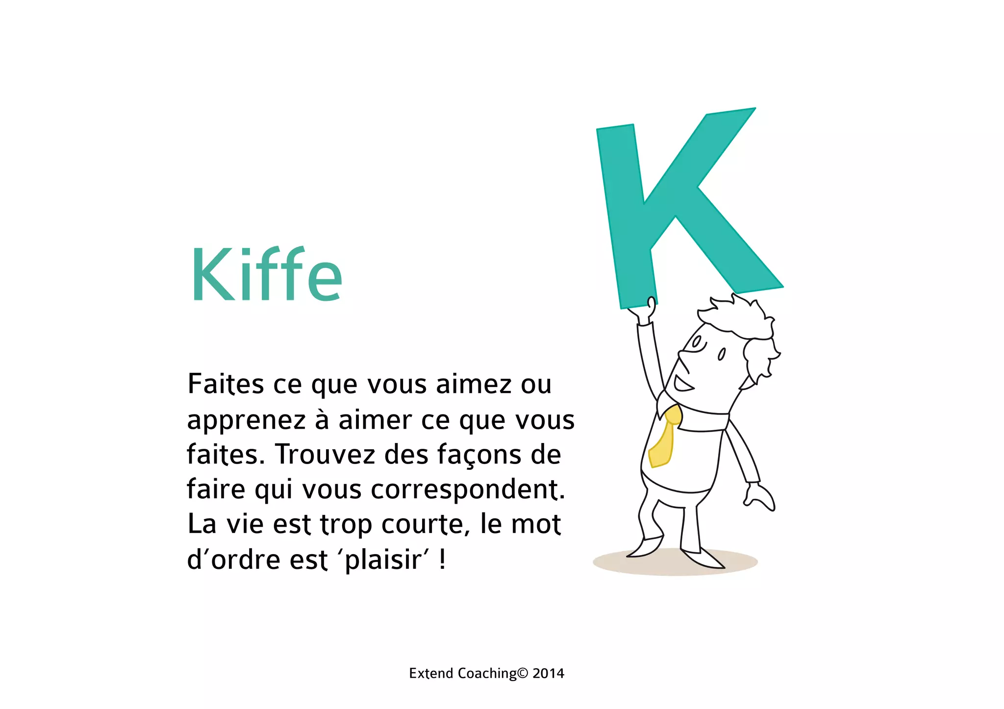 Kiffe
Faites ce que vous aimez ou
apprenez à aimer ce que vous
faites. Trouvez des façons de
faire qui vous correspondent.
La vie est trop courte, le mot
d’ordre est ‘plaisir’ !
Extend Coaching© 2014
 