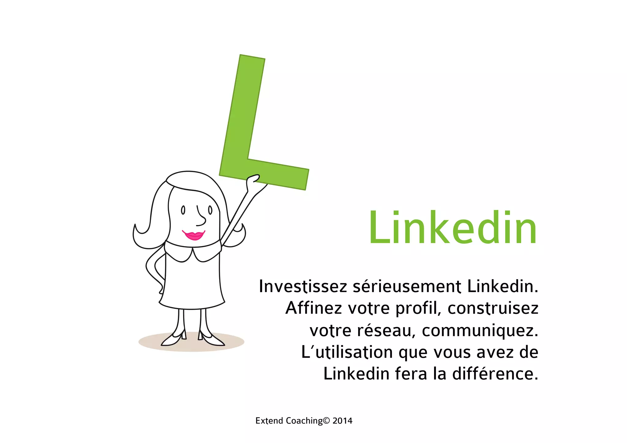 Linkedin
Investissez sérieusement Linkedin.
Affinez votre profil, construisez
votre réseau, communiquez.
L’utilisation que vous avez de
Linkedin fera la différence.
Extend Coaching© 2014
 