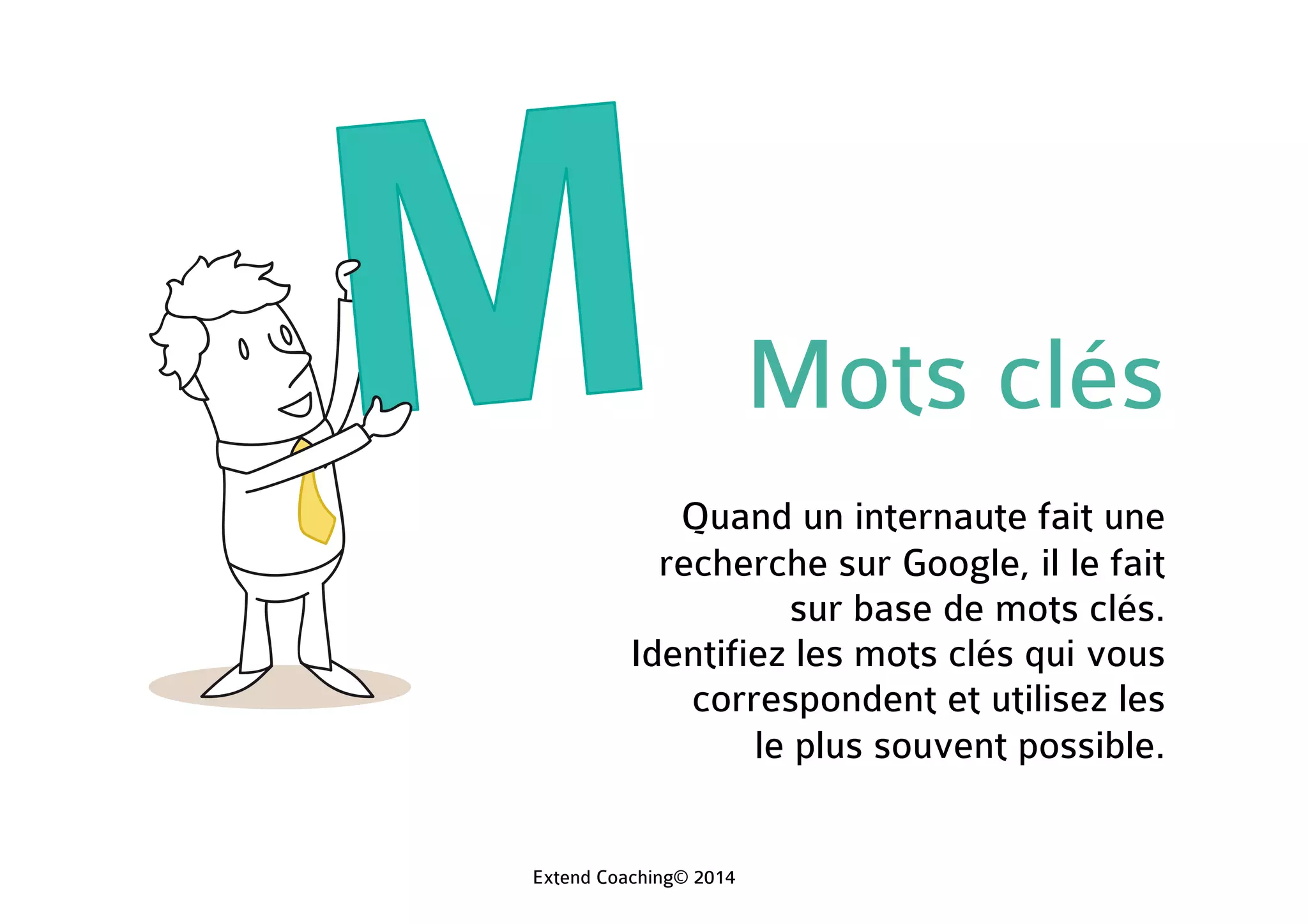 Mots clés
Quand un internaute fait une
recherche sur Google, il le fait
sur base de mots clés.
Identifiez les mots clés qui vous
correspondent et utilisez les
le plus souvent possible.
Extend Coaching© 2014
 
