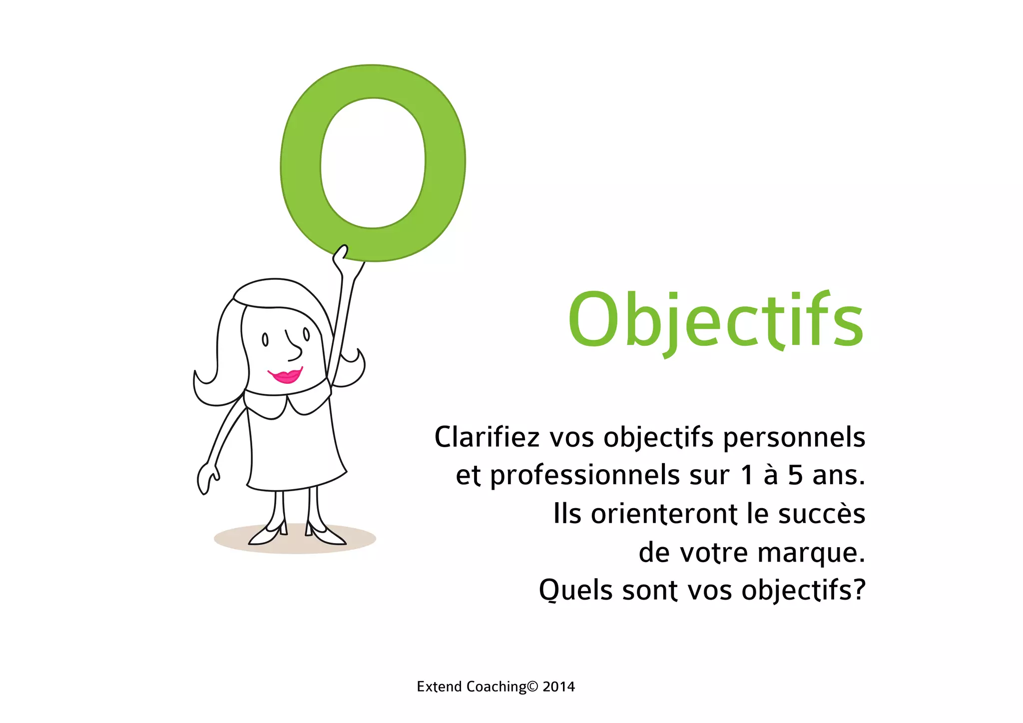Objectifs
Clarifiez vos objectifs personnels
et professionnels sur 1 à 5 ans.
Ils orienteront le succès
de votre marque.
Quels sont vos objectifs?
Extend Coaching© 2014
 