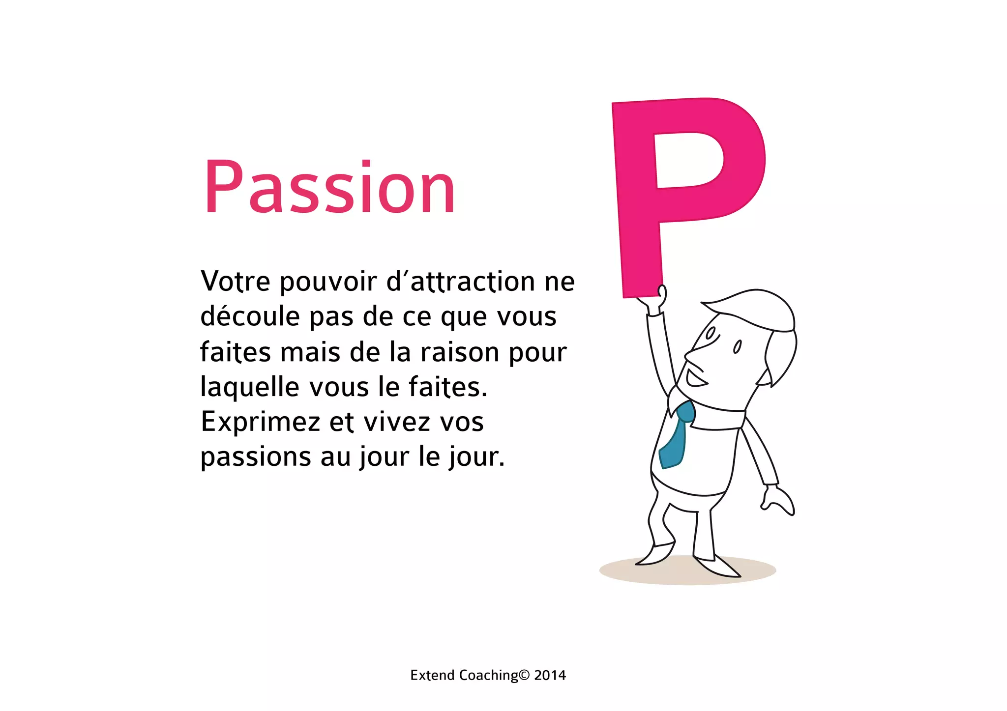 Passion
Votre pouvoir d’attraction ne
découle pas de ce que vous
faites mais de la raison pour
laquelle vous le faites.
Exprimez et vivez vos
passions au jour le jour.
Extend Coaching© 2014
 