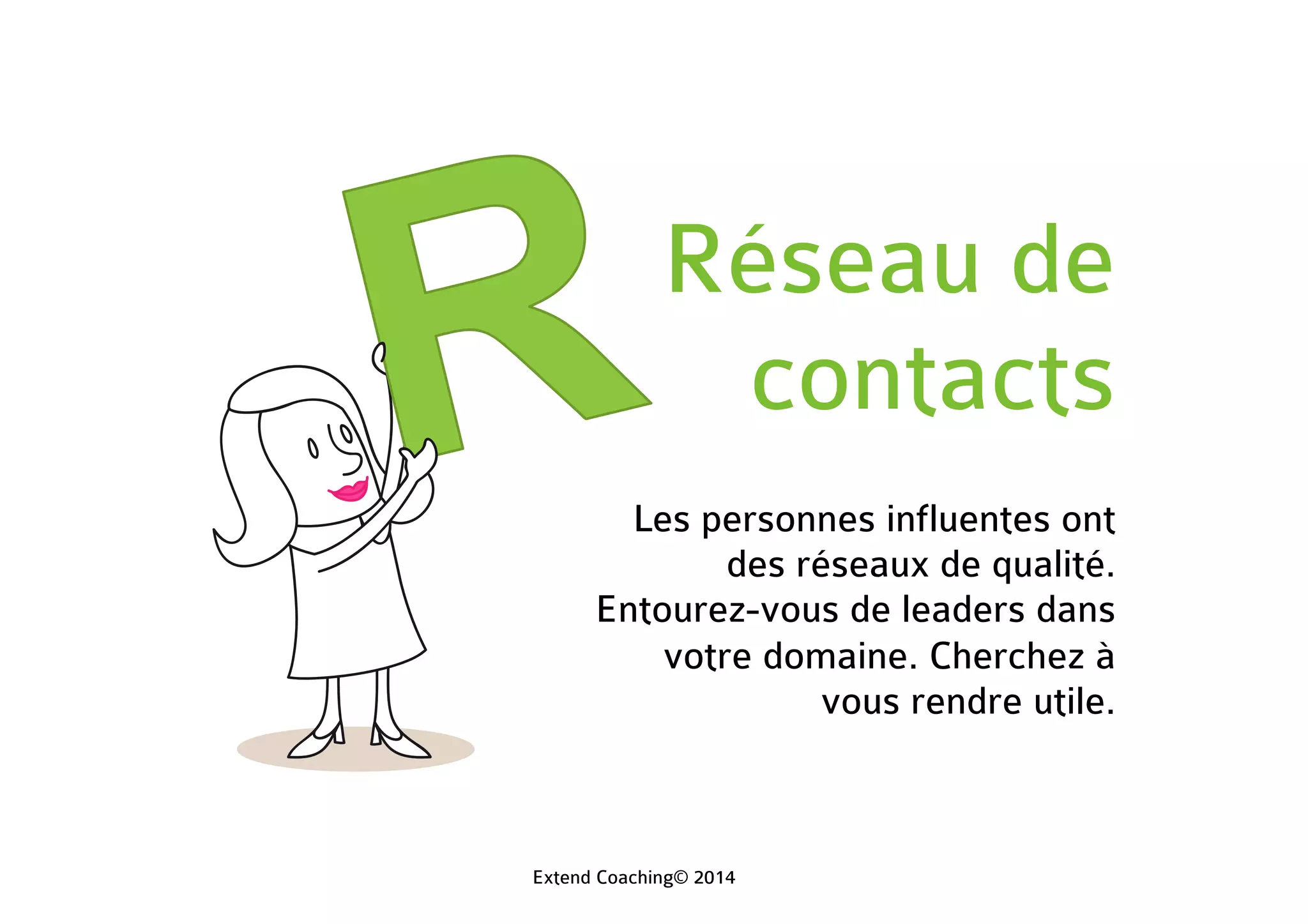 Réseau de
contacts
Les personnes influentes ont
des réseaux de qualité.
Entourez-vous de leaders dans
votre domaine. Cherchez à
vous rendre utile.
Extend Coaching© 2014
 