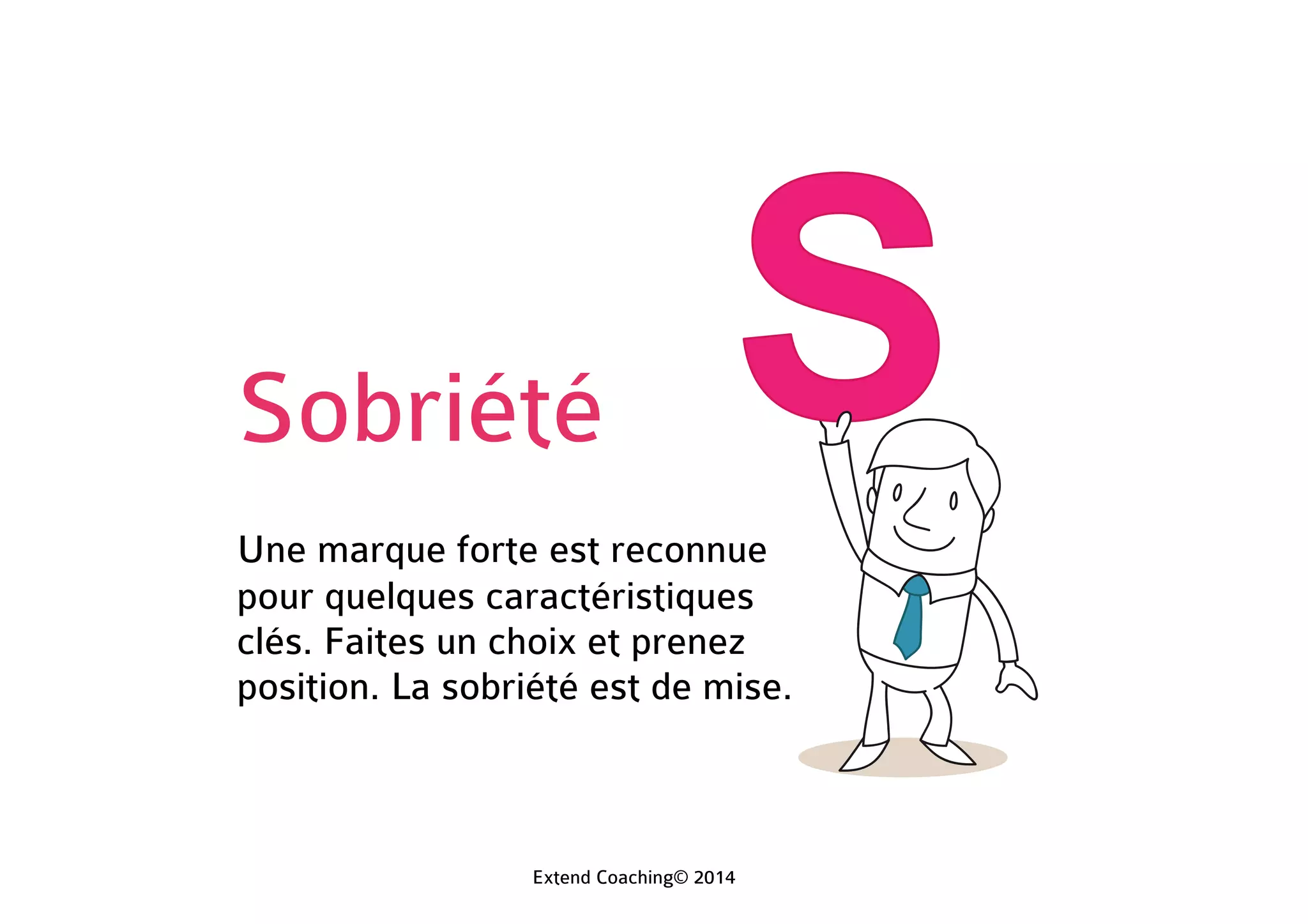 Sobriété
Une marque forte est reconnue
pour quelques caractéristiques
clés. Faites un choix et prenez
position. La sobriété est de mise.
Extend Coaching© 2014
 