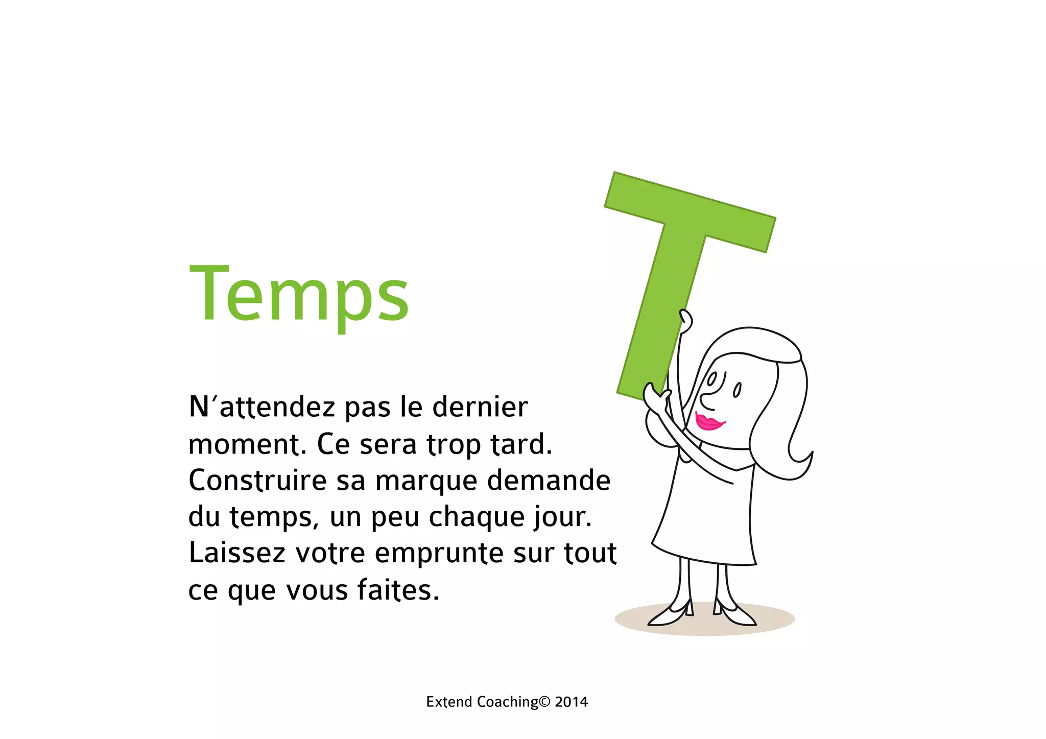 Temps
N’attendez pas le dernier
moment. Ce sera trop tard.
Construire sa marque demande
du temps, un peu chaque jour.
Laissez votre emprunte sur tout
ce que vous faites.
Extend Coaching© 2014
 