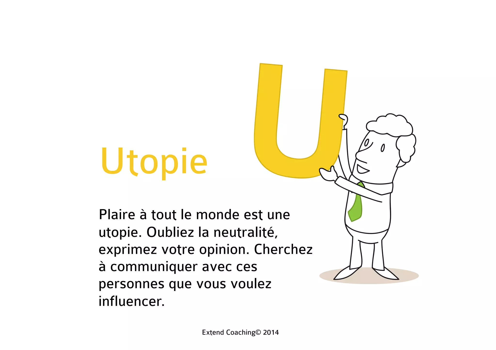 Utopie
Plaire à tout le monde est une
utopie. Oubliez la neutralité,
exprimez votre opinion. Cherchez
à communiquer avec ces
personnes que vous voulez
influencer.
Extend Coaching© 2014
 