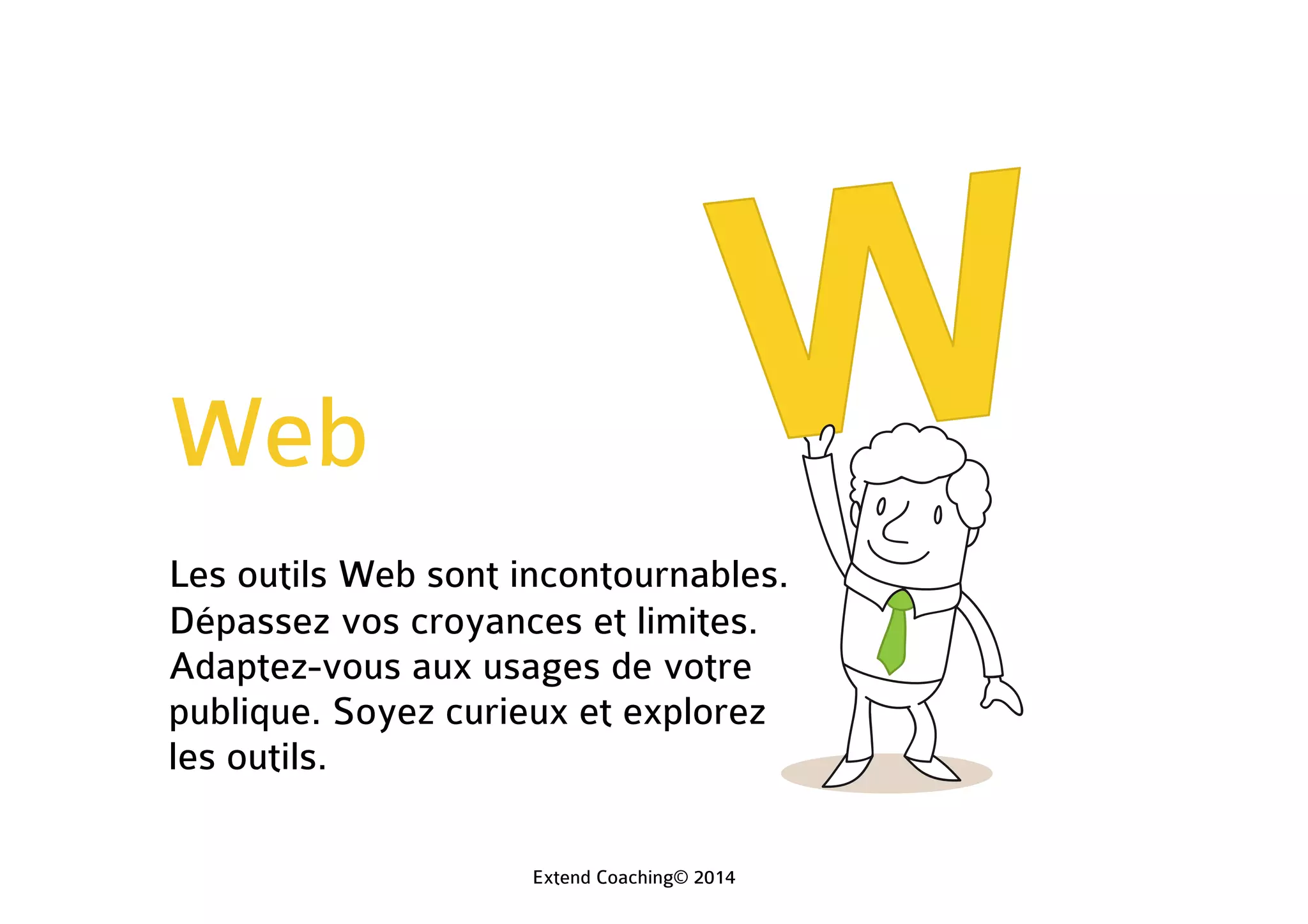 Web
Les outils Web sont incontournables.
Dépassez vos croyances et limites.
Adaptez-vous aux usages de votre
public. Soyez curieux et explorez les
outils.
Extend Coaching© 2014
 