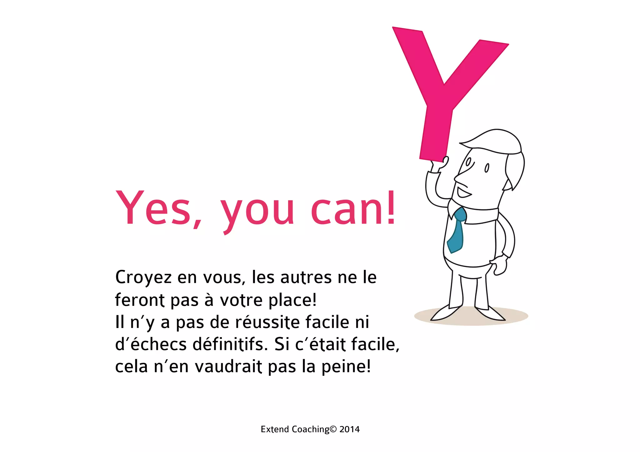 Yes, you can!
Croyez en vous, les autres ne le
feront pas à votre place!
Il n’y a pas de réussite facile ni
d’échec définitif. Si c’était facile,
cela n’en vaudrait pas la peine!
Extend Coaching© 2014
 