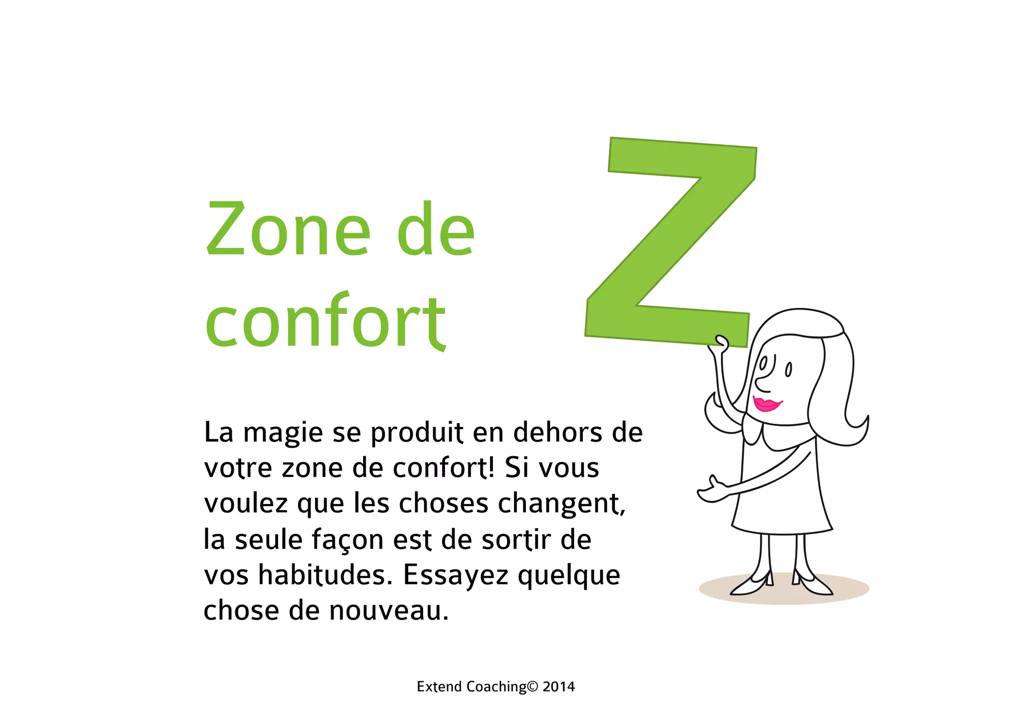 Zone de
confort
La magie se produit en dehors de
votre zone de confort! Si vous
voulez que les choses changent,
la seule façon est de sortir de
vos habitudes. Essayez quelque
chose de nouveau.
Extend Coaching© 2014
 