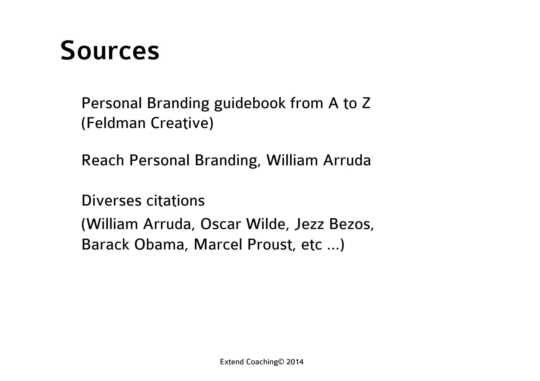 Sources
Personal Branding guidebook from A to Z
(Feldman Creative)
Reach Personal Branding, William Arruda
Diverses citations
(William Arruda, Oscar Wilde, Jezz Bezos,
Barack Obama, Marcel Proust, etc …)
Extend Coaching© 2014
 