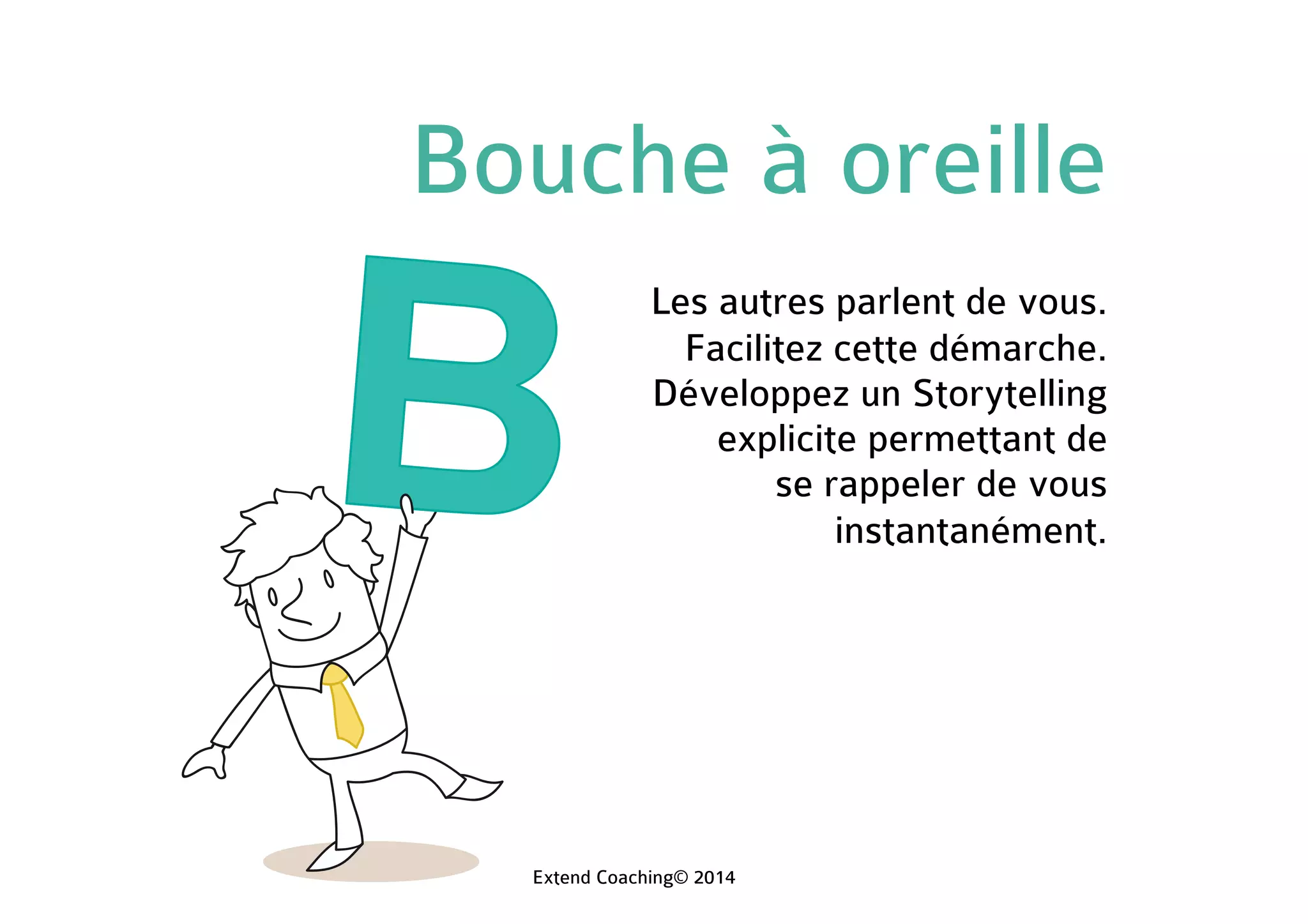 Bouche à oreille
Les autres parlent de vous.
Facilitez cette démarche.
Développez un Storytelling
explicite permettant de
se rappeler de vous
instantanément.
Extend Coaching© 2014
 