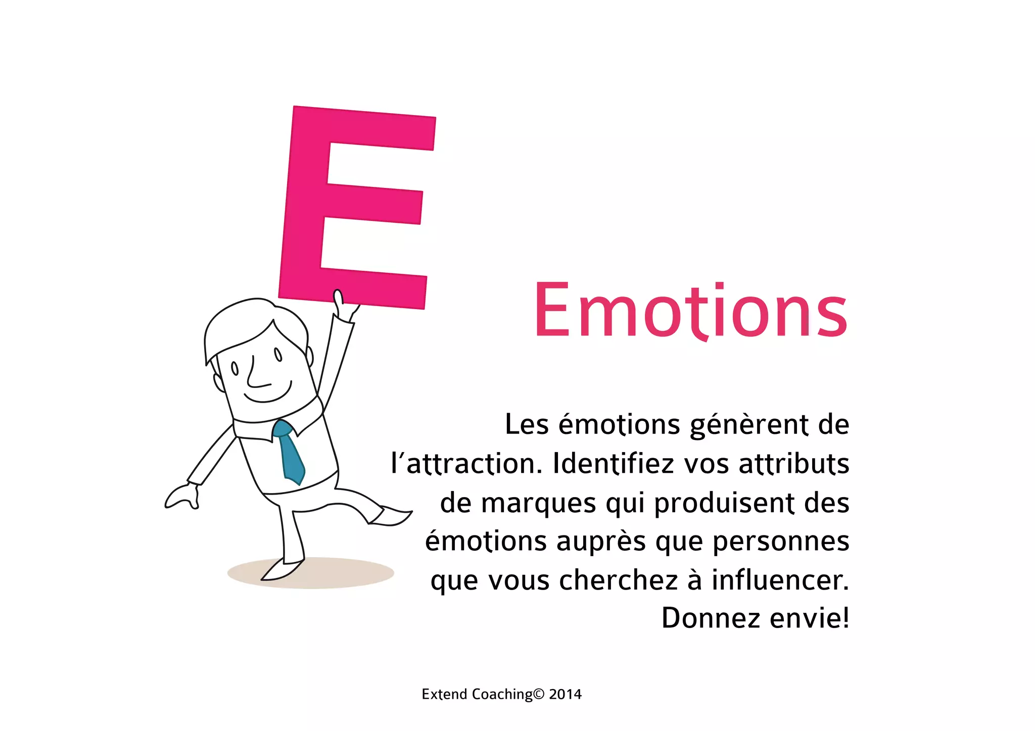 Emotions
Les émotions génèrent de
l’attraction. Identifiez vos attributs
de marques qui produisent des
émotions auprès des personnes que
vous cherchez à influencer. Donnez
envie!
Extend Coaching© 2014
 