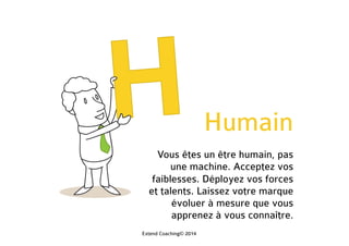 Humain
Vous êtes un être humain, pas
une machine. Acceptez vos
faiblesses. Déployez vos forces
et talents. Laissez votre marque
évoluer à mesure que vous
apprenez à vous connaître.
Extend Coaching© 2014
 