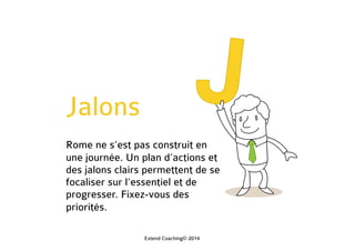 Jalons
Rome ne s’est pas construit en
une journée. Un plan d’actions et
des jalons clairs permettent de se
focaliser sur l’essentiel et de
progresser. Fixez-vous des
priorités.
Extend Coaching© 2014
 
