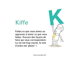 Kiffe
Faites ce que vous aimez ou
apprenez à aimer ce que vous
faites. Trouvez des façons de
faire qui vous correspondent.
La vie est trop courte, le mot
d’ordre est ‘plaisir’ !
Extend Coaching© 2014
 