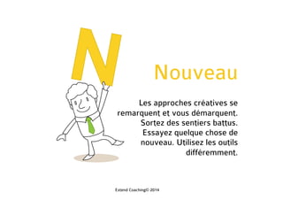 Nouveau
Les approches créatives se
remarquent et vous démarquent.
Sortez des sentiers battus.
Essayez quelque chose de
nouveau. Utilisez les outils
différemment.
Extend Coaching© 2014
 