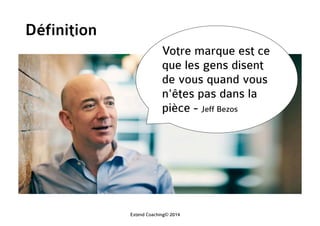 Votre marque est ce
que les gens disent
de vous quand vous
n'êtes pas dans la
pièce - Jeff Bezos
Définition
Extend Coaching© 2014
 