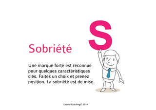 Sobriété
Une marque forte est reconnue
pour quelques caractéristiques
clés. Faites un choix et prenez
position. La sobriété est de mise.
Extend Coaching© 2014
 