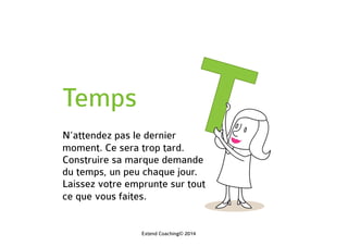 Temps
N’attendez pas le dernier
moment. Ce sera trop tard.
Construire sa marque demande
du temps, un peu chaque jour.
Laissez votre emprunte sur tout
ce que vous faites.
Extend Coaching© 2014
 