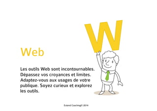 Web
Les outils Web sont incontournables.
Dépassez vos croyances et limites.
Adaptez-vous aux usages de votre
public. Soyez curieux et explorez les
outils.
Extend Coaching© 2014
 