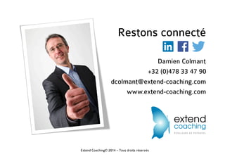 Restons connecté
Damien Colmant
+32 (0)478 33 47 90
dcolmant@extend-coaching.com
www.extend-coaching.com
Extend Coaching© 2014 – Tous droits réservés
 