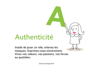 Authenticité
Inutile de jouer un rôle, enlevez les
masques. Exprimez-vous sincèrement.
Vivez vos valeurs, vos passions, vos forces
au quotidien.
Extend Coaching© 2014
 