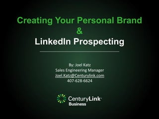 Creating Your Personal Brand
&
LinkedIn Prospecting
By: Joel Katz
Sales Engineering Manager
Joel.Katz@Centurylink.com
407-628-6624

 