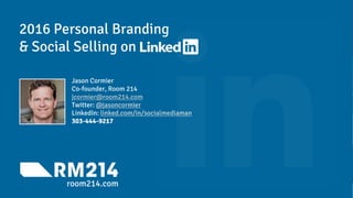 2016 Personal Branding
& Social Selling on
Jason Cormier
Co-founder, Room 214
jcormier@room214.com
Twitter: @jasoncormier
LinkedIn: linked.com/in/socialmediaman
303-444-9217
room214.com
 