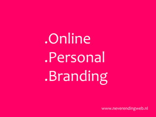 .Online .Personal .Branding www.neverendingweb.nl 